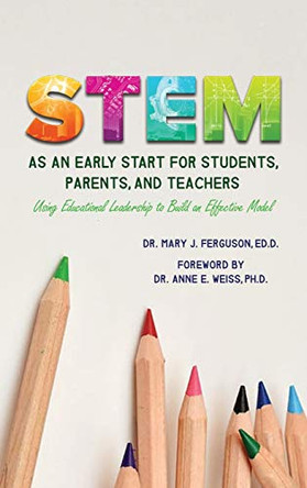 S.T.E.M. as An Early Start for Students, Parents and Teachers Using Educational Leadership to Build an Effective 2020 Model by Dr Ed D Mary J Ferguson 9781647024086