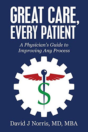 Great Care, Every Patient: A Physician's Guide to Improving Any Process by David Norris 9781647463007