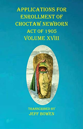 Applications For Enrollment of Choctaw Newborn Act of 1905 Volume XVIII by Jeff Bowen 9781649681119
