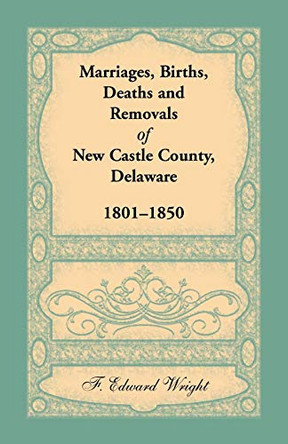 Marriages, Births, Deaths and Removals of New Castle County, Delaware 1801-1850 by F Edward Wright 9781680345063