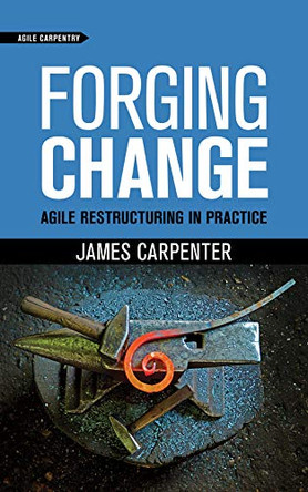 Forging Change: Agile Restructuring In Practice by James L Carpenter 9781732875111