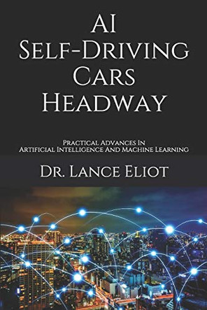 AI Self-Driving Cars Headway: Practical Advances In Artificial Intelligence And Machine Learning by Lance Eliot 9781733249874