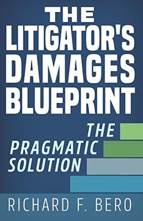 The Litigator's Damages Blueprint: The Pragmatic Solution by Richard F Bero 9781733292306