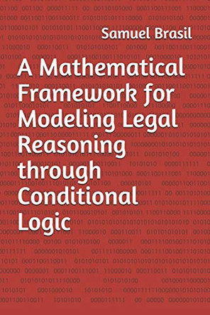 A Mathematical Framework for Modeling Legal Reasoning through Conditional Logic: Second Edition by Samuel M Brasil Jr 9781733964227