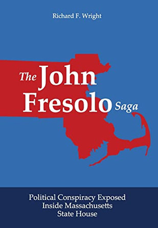 The John Fresolo Saga: Political Conspiracy Exposed Inside Massachusetts State House by Richard F Wright 9781734008128