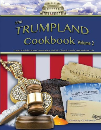 The Trumpland Cookbook, Volume 2: Trump Administration Commentary, Historic Chronicle and Cookbook (sort of) by C L Whitworth 9781734312478