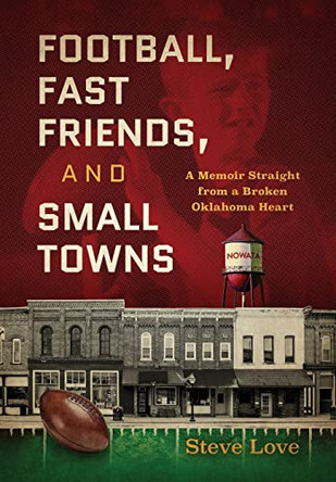 Football, Fast Friends, and Small Towns: A Memoir Straight from a Broken Oklahoma Heart by Steve Love 9781735122724
