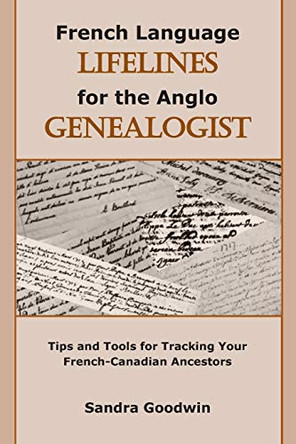 French Language Lifelines for the Anglo Genealogist: Tips and Tools for Tracking Your French-Canadian Ancestors by Sandra Goodwin 9781735193106