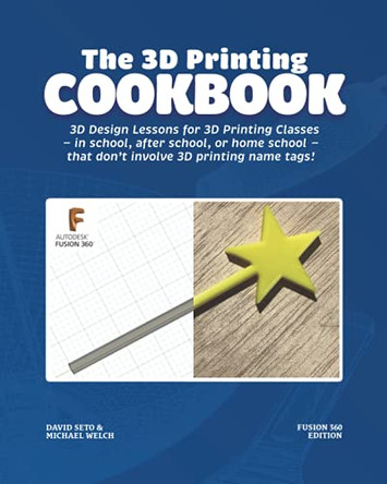 The 3D Printing Cookbook: Fusion 360 Edition: 3D Design Lessons for 3D Printing Classes - in school, after school, or homeschool - that don't involve 3D printing name tags! by Michael J Welch 9781736498262