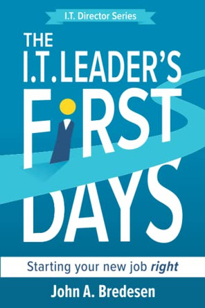 The I.T. Leaders' First Days: Starting Your New Job Right by John A Bredesen 9781736650042