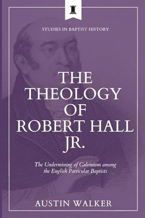 The Theology of Robert Hall Jr.: The Undermining of Calvinism among the English Particular Baptists by Austin Walker 9781774841396
