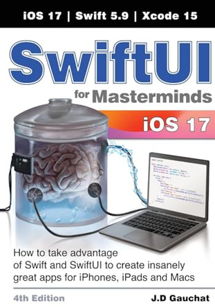 SwiftUI for Masterminds 4th Edition: How to take advantage of Swift and SwiftUI to create insanely great apps for iPhones, iPads, and Macs by J D Gauchat 9781777978235