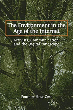 The Environment in the Age of the Internet: Activists, Communication, and the Digital Landscape by Heike Graf 9781783742431