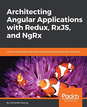 Architecting Angular Applications with Redux, RxJS, and NgRx: Learn to build Redux style high-performing applications with Angular 6 by Christoffer Noring 9781787122406