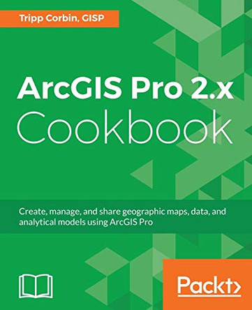 ArcGIS Pro 2.x Cookbook: Create, manage, and share geographic maps, data, and analytical models using ArcGIS Pro by Tripp Corbin 9781788299039