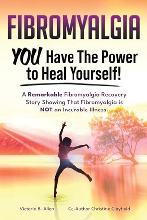 Fibromyalgia. YOU Have the Power to Heal Yourself! A Remarkable Fibromyalgia Recovery Story Showing That Fibromyalgia is NOT an Incurable Illness. L by Victoria B Allen 9781788655095