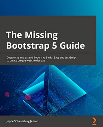 The Missing Bootstrap 5 Guide: Customize and extend Bootstrap 5 with Sass and JavaScript to create unique website designs by Jeppe Schaumburg Jensen 9781801076432