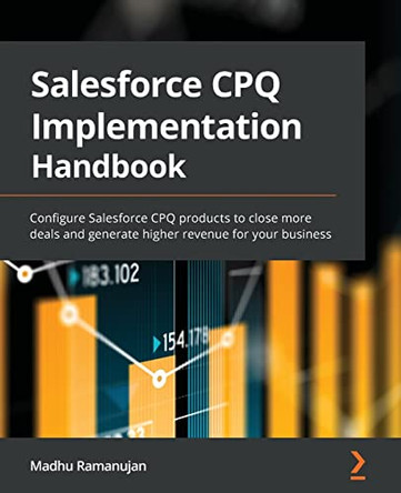 Salesforce CPQ Implementation Handbook: Configure Salesforce CPQ products to close more deals and generate higher revenue for your business by Madhu Ramanujan 9781801077422