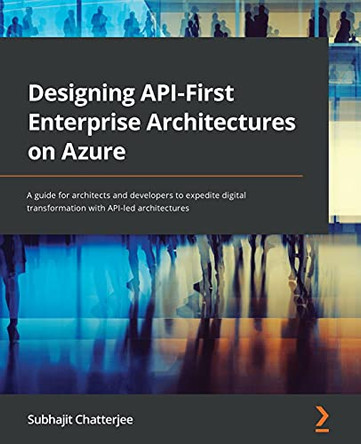 Designing API-First Enterprise Architectures on Azure: Realize your digital vision through API-led architectures by Subhajit Chatterjee 9781801813914