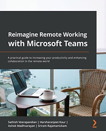 Reimagine Remote Working with Microsoft Teams: A practical guide to increasing your productivity and enhancing collaboration in the remote world by Sathish Veerapandian 9781801814164