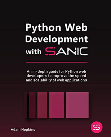 Python Web Development with Sanic: An in-depth guide for Python web developers to improve the speed and scalability of web applications by Adam Hopkins 9781801814416