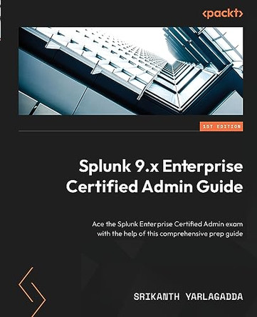 Splunk 9 Enterprise Certified Administration Guide: A prep guide to help you ace your Splunk Enterprise Admin Certification by Srikanth Yarlagadda 9781803230238