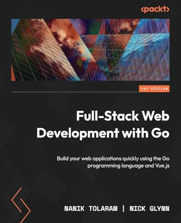 Full-Stack Web Development with Go: Build your web applications quickly using the Go programming language and Vue.js by Nanik Tolaram 9781803234199