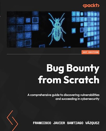 Bug Bounty from Scratch: A comprehensive guide to discovering vulnerabilities and succeeding in cybersecurity by Francisco Javier Santiago 9781803239255
