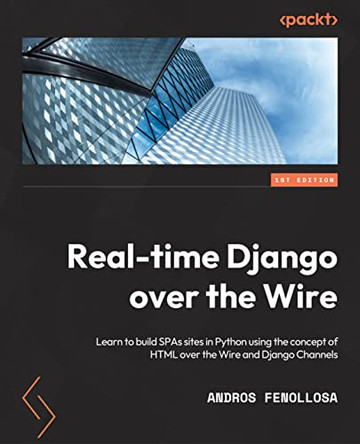Real-time Django over the Wire: Learn to build SPAs sites in Python using the concept of HTML over the Wire and Django Channels by Andros Fenollosa 9781803240190
