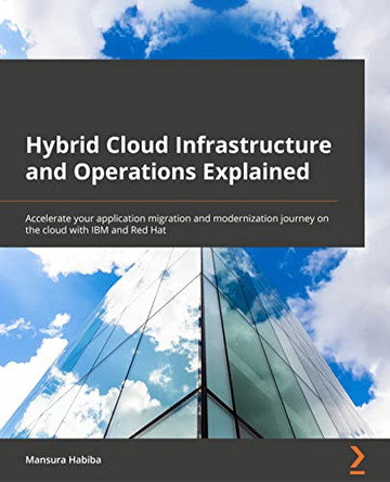 Hybrid Cloud Infrastructure and Operations Explained: Accelerate your application migration and modernization journey on cloud with IBM and RedHat by Mansura Habiba 9781803248318