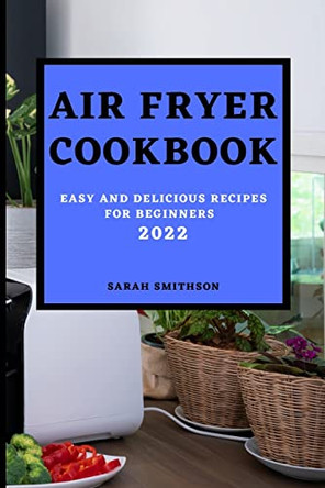 Air Fryer Cookbook 2022: Easy and Delicious Recipes for Beginners by Sarah Smithson 9781803504193