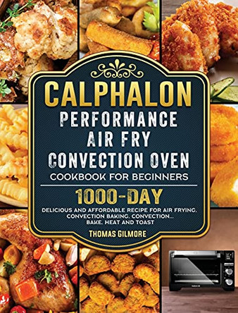 Calphalon Performance Air Fry Convection Oven Cookbook for Beginners: 1000-Day Delicious and Affordable Recipe for Air Frying, Convection Baking, Convection...Bake, Heat and Toast by Thomas Gilmore 9781803433257