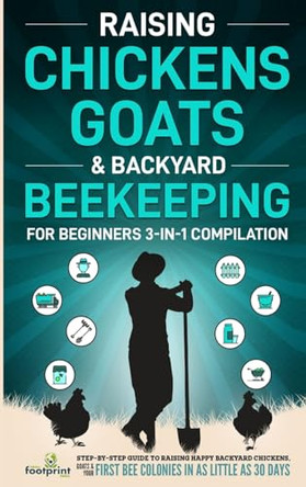 Raising Chickens, Goats & Backyard Beekeeping For Beginners: 3-in-1 Compilation Step-By-Step Guide to Raising Happy Backyard Chickens, Goats & Your First Bee Colonies in as Little as 30 Days by Small Footprint Press 9781804211793