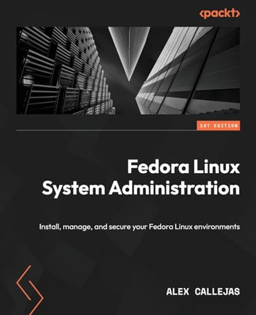 Fedora Linux System Administration: Install, manage, and secure Fedora Linux environments by Alex Callejas 9781804618400