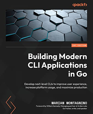 Building Modern CLI Applications in Go: Build next-level CLIs that improve user experience, increase platform usage, and maximize production by Marian Montagnino 9781804611654