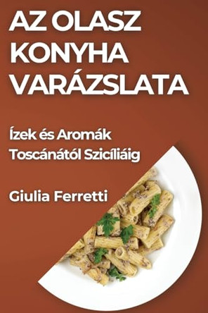 Az Olasz Konyha Varázslata: Ízek és Aromák Toscánától Szicíliáig by Giulia Ferretti 9781835797570