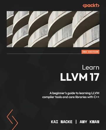 Learn LLVM 17: A beginner's guide to learning LLVM compiler tools and core libraries with C++ by Kai Nacke 9781837631346