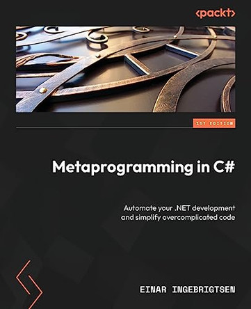 Metaprogramming in C#: Automate your .NET development and simplify overcomplicated code by Einar Ingebrigtsen 9781837635429