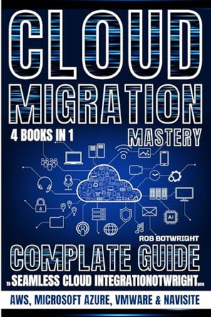 Cloud Migration Mastery: Complete Guide To Seamless Cloud Integration With AWS, Microsoft Azure, VMware & NaviSite by Rob Botwright 9781839387739