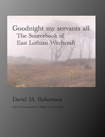 Goodnight My Servants All: The Sourcebook of East Lothian Witchcraft by David M. Robertson 9781845300418