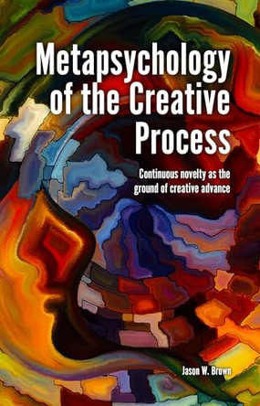 Metapsychology of the Creative Process: Continuous Novelty as the Ground of Creative Advance by Jason W. Brown 9781845409234