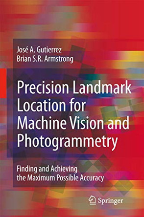 Precision Landmark Location for Machine Vision and Photogrammetry: Finding and Achieving the Maximum Possible Accuracy by Jose A. Gutierrez 9781846289125