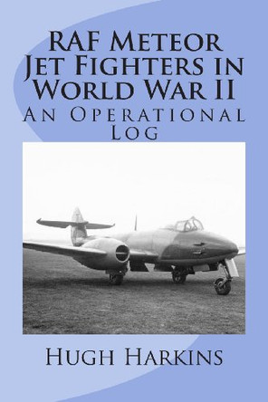 RAF Meteor Jet Fighter in World War II: An Operational Log by Hugh Harkins 9781903630228