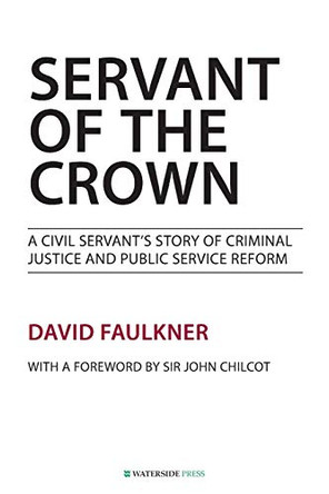 Servant of the Crown: A Civil Servant's Story of Criminal Justice and Public Service Reform by David Faulkner 9781909976023