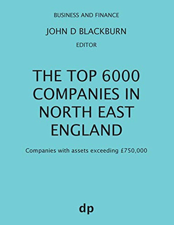 The Top 6000 Companies in North East England: Companies with assets exceeding GBP750,000 by John D Blackburn 9781912736089
