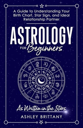 Astrology For Beginners: A Guide to Understanding Your Birth Chart, Star Sign, and Ideal Relationship Partner by Ashley Brittany 9781915409041
