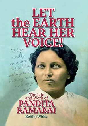 Let the Earth Hear Her Voice: The Life and Work of Pandita Ramabai by Keith J White 9781916451339