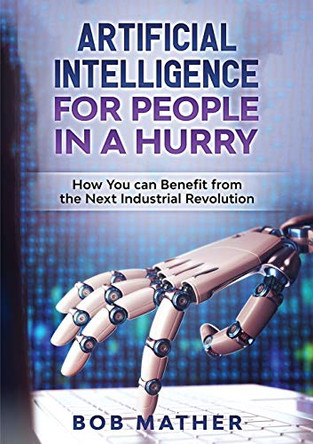 Artificial Intelligence for People in a Hurry: How You Can Benefit from the Next Industrial Revolution by Bob Mather 9781922300041