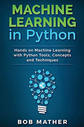 Machine Learning in Python: Hands on Machine Learning with Python Tools, Concepts and Techniques by Bob Mather 9781922300836