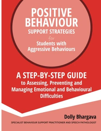Positive Behaviour Support Strategies for Students with Aggressive Behaviour: : A step by step guide to assessing, preventing and managing emotional and behavioural difficulties (2nd Edition) by Dolly Bhargava 9781922512109